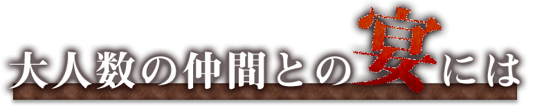 大人数の仲間との宴には！！